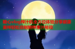 糖心vlog榨汁机全方位体验分享健康美味轻松自制鲜榨果汁秘籍