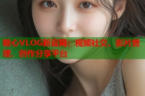 糖心VLOG新官网：视频社交、影片管理、创作分享平台