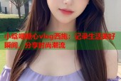 小晗喵糖心vlog西施：记录生活美好瞬间，分享时尚潮流