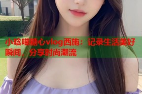 小晗喵糖心vlog西施：记录生活美好瞬间，分享时尚潮流