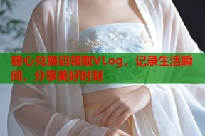 糖心兑换码领取VLog，记录生活瞬间，分享美好时刻