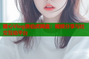 糖心Vlog唐伯虎网盘：视频分享与社交互动平台