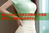 糖心vlog日：记录生活瞬间，分享美好时光，视频社区互动平台