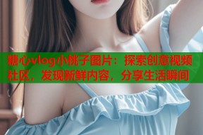糖心vlog小桃子图片：探索创意视频社区，发现新鲜内容，分享生活瞬间