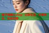 橘子猫糖心vlog：记录生活，分享快乐，互动无限
