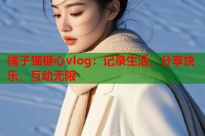 橘子猫糖心vlog：记录生活，分享快乐，互动无限