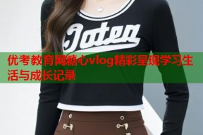 优考教育网糖心vlog精彩呈现学习生活与成长记录