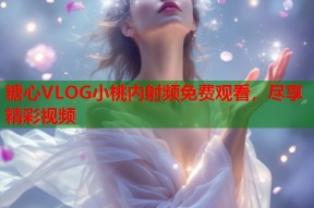 糖心VLOG小桃内射频免费观看，尽享精彩视频