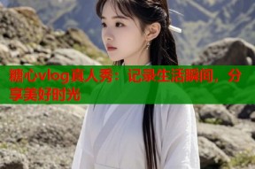 糖心vlog真人秀：记录生活瞬间，分享美好时光
