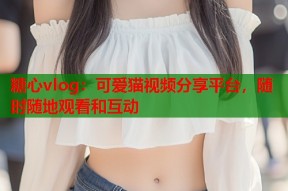 糖心vlog：可爱猫视频分享平台，随时随地观看和互动