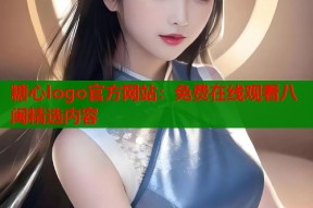 糖心logo官方网站：免费在线观看八闽精选内容