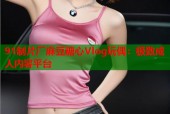 91制片厂麻豆糖心Vlog玩偶：极致成人内容平台
