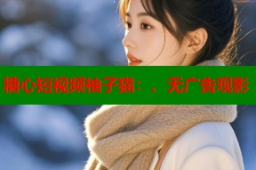 糖心短视频柚子猫：、无广告观影