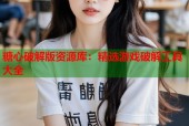 糖心破解版资源库：精选游戏破解工具大全