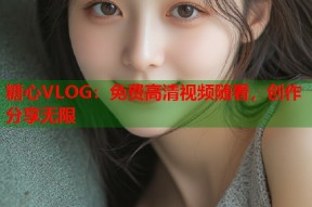 糖心VLOG：免费高清视频随看，创作分享无限
