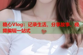 糖心Vlog：记录生活，分享故事，视频编辑一站式