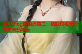 糖心Vlog唐伯虎高三：精彩短视频分享与互动平台