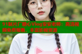 91制片厂糖心Vlog安安老师：高清视频免费观看，丰富影视资源