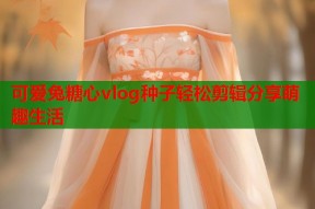 可爱兔糖心vlog种子轻松剪辑分享萌趣生活