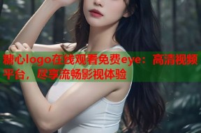 糖心logo在线观看免费eye：高清视频平台，尽享流畅影视体验