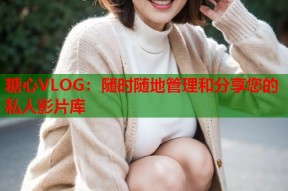 糖心VLOG：随时随地管理和分享您的私人影片库