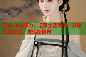 糖心vlog磁力：记录生活瞬间，分享创意视频，发现新视界