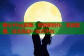糖心Vlog官网：短视频创作、实时直播、社交互动一站式平台
