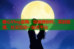 糖心Vlog官网：短视频创作、实时直播、社交互动一站式平台