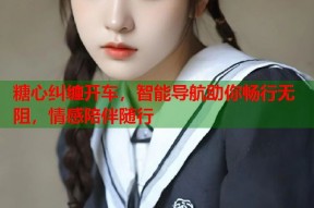 糖心纠缠开车，智能导航助你畅行无阻，情感陪伴随行