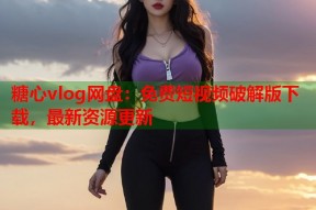 糖心vlog网盘：免费短视频破解版下载，最新资源更新