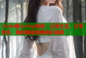 chole糖心vlog独家：记录生活，分享快乐，随时随地观看精彩视频