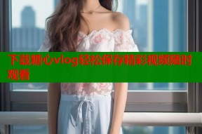 下载糖心vlog轻松保存精彩视频随时观看