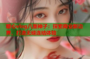 糖心vlog八重神子：探索商业新边界，打造无缝连结体验