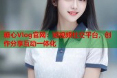 糖心Vlog官网：短视频社交平台，创作分享互动一体化