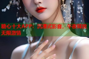 糖心十大APP：沉浸式影音，午夜释放无限激情