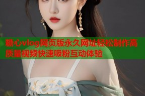 糖心vlog网页版永久网址轻松制作高质量视频快速吸粉互动体验
