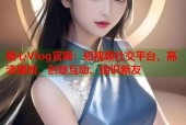 糖心Vlog官网：短视频社交平台，高清播放、创意互动、结识新友