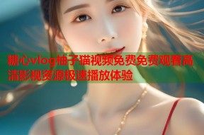 糖心vlog柚子猫视频免费免费观看高清影视资源极速播放体验