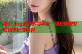 糖心vlog金币购买平台：轻松赚取奖励畅享优质内容
