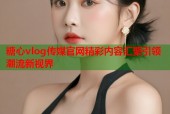 糖心vlog传媒官网精彩内容汇聚引领潮流新视界