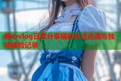 糖心vlog日常分享精彩生活点滴与独特体验记录