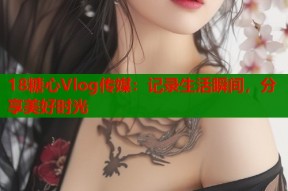 18糖心Vlog传媒：记录生活瞬间，分享美好时光