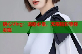 糖心Vlog：追剧必备，无限精彩等你发现