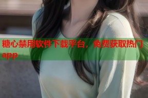 糖心禁用软件下载平台，免费获取热门app