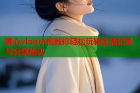 糖心vlog小桃教你轻松玩转生活记录与分享秘诀