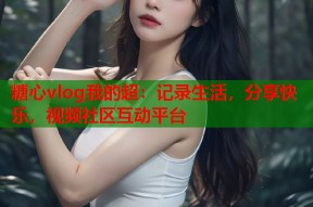 糖心vlog我的超：记录生活，分享快乐，视频社区互动平台