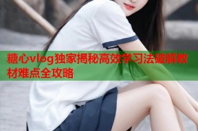 糖心vlog独家揭秘高效学习法破解教材难点全攻略
