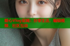 糖心Vlog官网：分享生活，编辑视频，社区互动