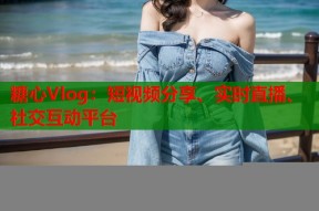 糖心Vlog：短视频分享、实时直播、社交互动平台
