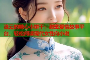 流云的糖心小饼干：甜蜜爱情故事平台，轻松阅读现代女性向小说